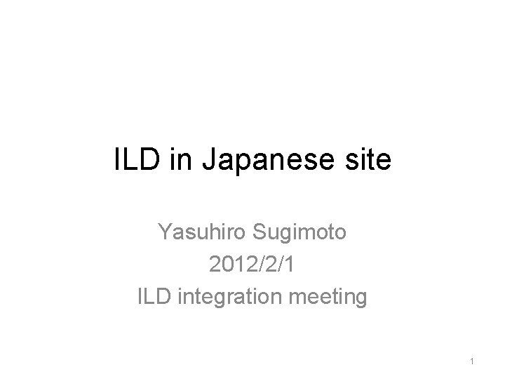 ILD in Japanese site Yasuhiro Sugimoto 2012/2/1 ILD integration meeting 1 