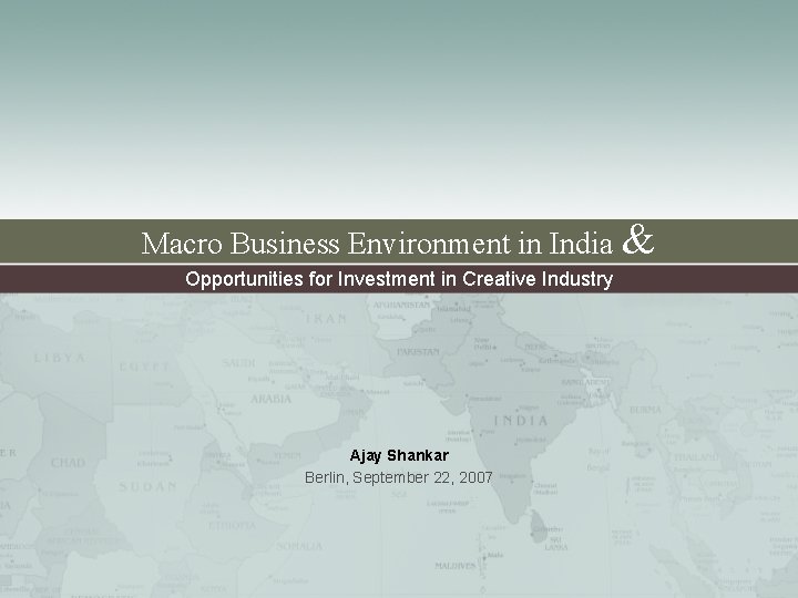 Macro Business Environment in India & Opportunities for Investment in Creative Industry Ajay Shankar