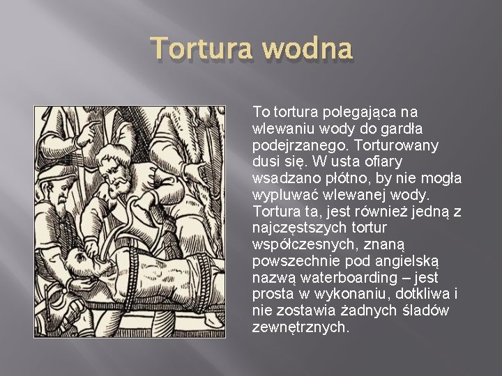 Tortura wodna To tortura polegająca na wlewaniu wody do gardła podejrzanego. Torturowany dusi się.