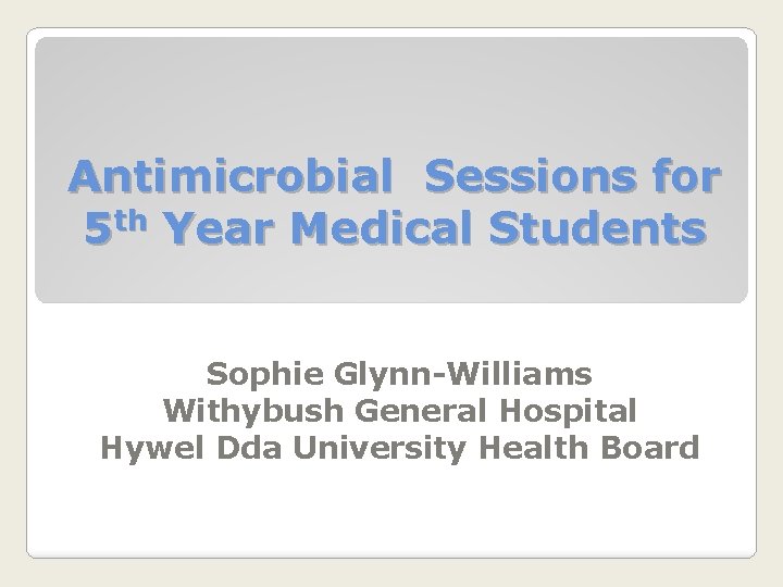 Antimicrobial Sessions for 5 th Year Medical Students Sophie Glynn-Williams Withybush General Hospital Hywel