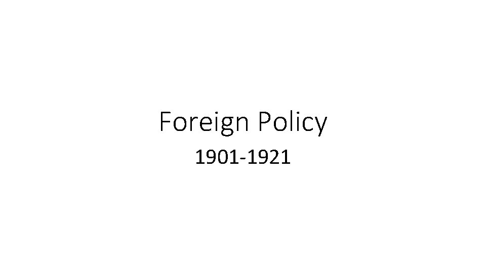 Foreign Policy 1901 -1921 