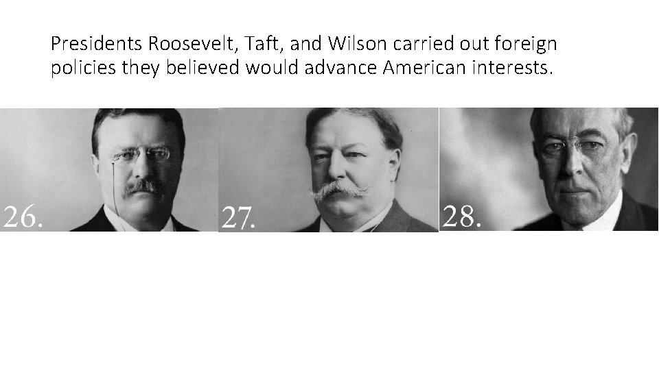 Presidents Roosevelt, Taft, and Wilson carried out foreign policies they believed would advance American