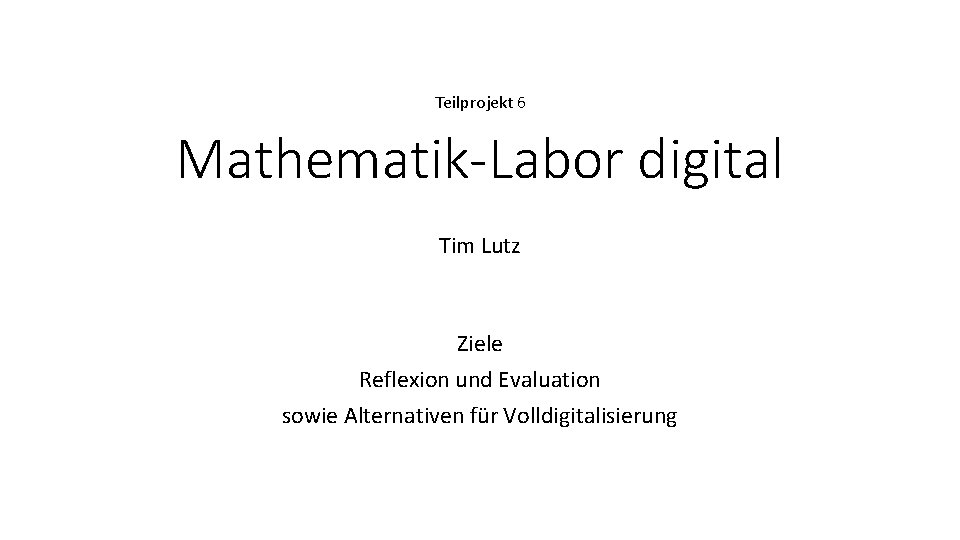 Teilprojekt 6 Mathematik-Labor digital Tim Lutz Ziele Reflexion und Evaluation sowie Alternativen für Volldigitalisierung