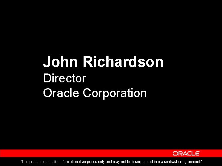 John Richardson Director Oracle Corporation “This presentation is for informational purposes only and may