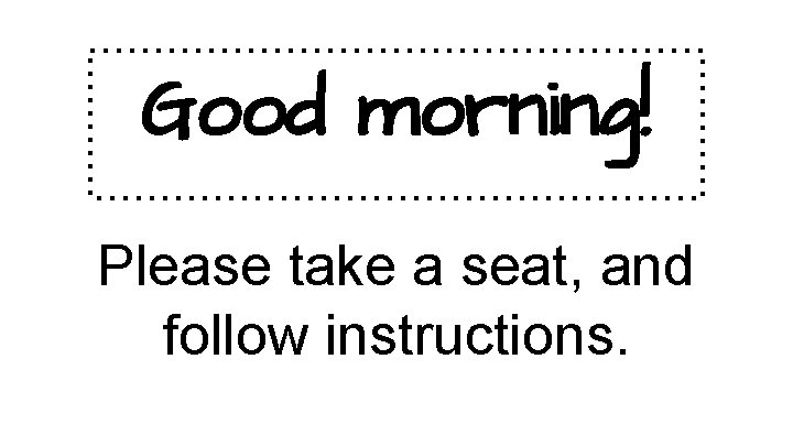 Good morning! Please take a seat, and follow instructions. 