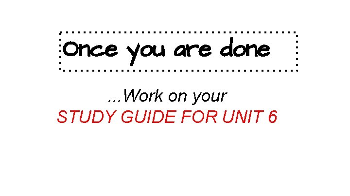 Once you are done. . . Work on your STUDY GUIDE FOR UNIT 6