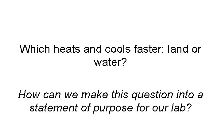 Which heats and cools faster: land or water? How can we make this question