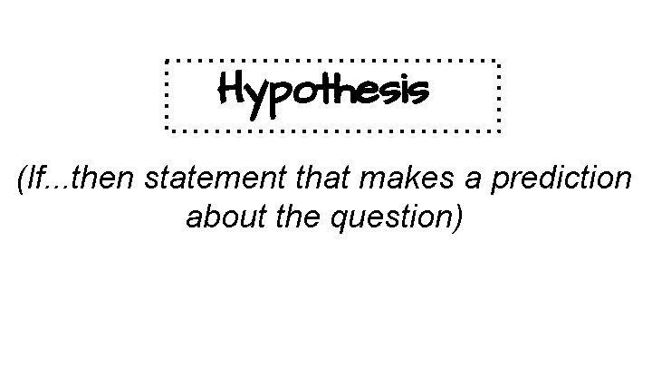 Hypothesis (If. . . then statement that makes a prediction about the question) 