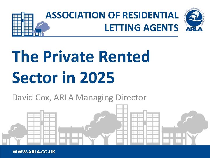 ASSOCIATION OF RESIDENTIAL LETTING AGENTS The Private Rented Sector in 2025 David Cox, ARLA