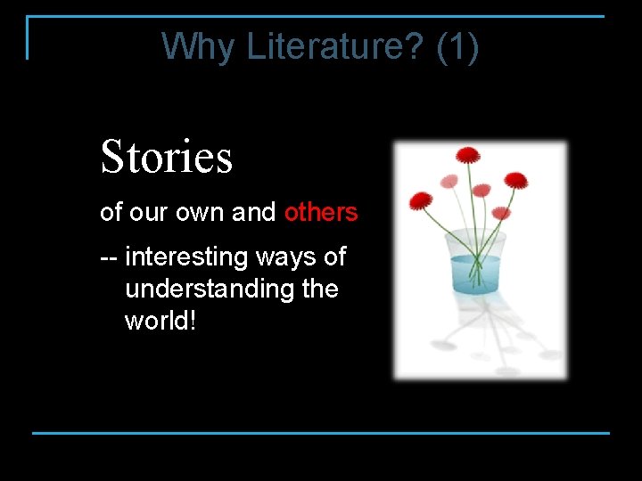 Why Literature? (1) Stories of our own and others -- interesting ways of understanding