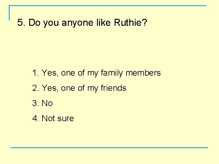 5. Do you anyone like Ruthie? 1. Yes, one of my family members 2.