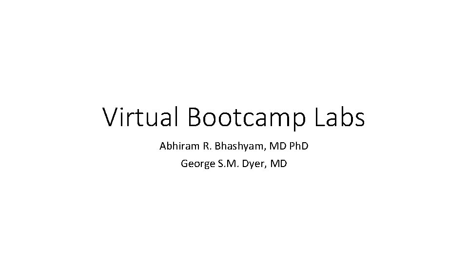 Virtual Bootcamp Labs Abhiram R. Bhashyam, MD Ph. D George S. M. Dyer, MD