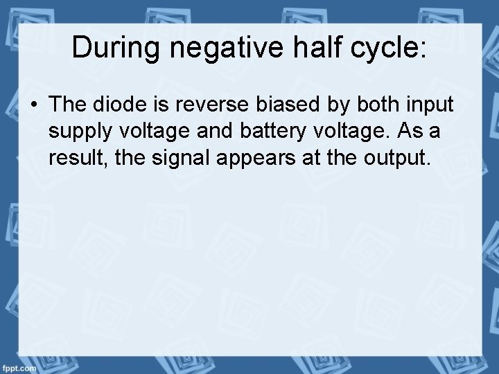 During negative half cycle: • The diode is reverse biased by both input supply