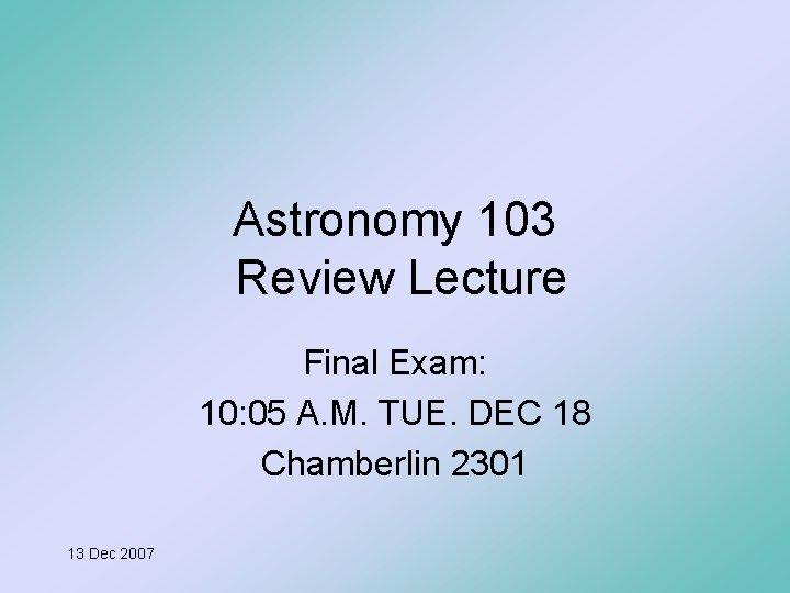 Astronomy 103 Review Lecture Final Exam: 10: 05 A. M. TUE. DEC 18 Chamberlin