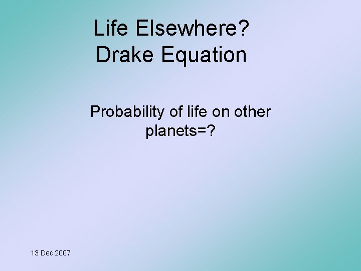 Life Elsewhere? Drake Equation Probability of life on other planets=? 13 Dec 2007 