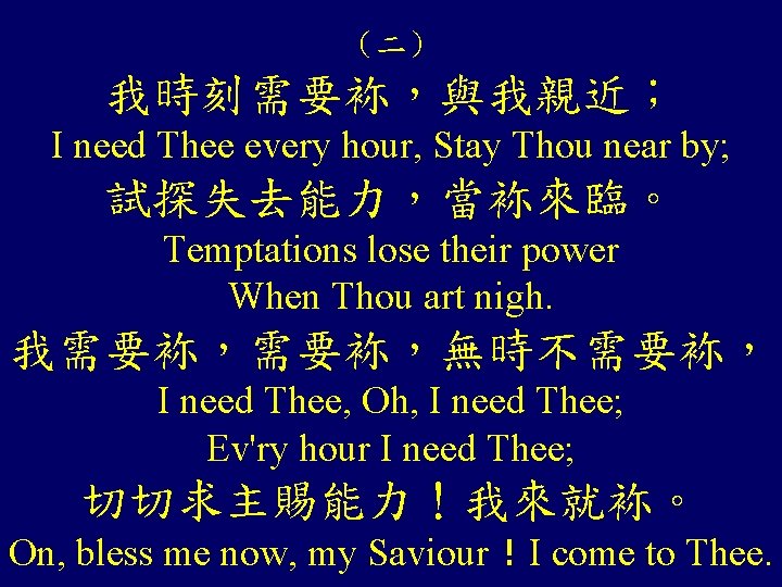 （二） 我時刻需要袮，與我親近； I need Thee every hour, Stay Thou near by; 試探失去能力，當袮來臨。 Temptations lose