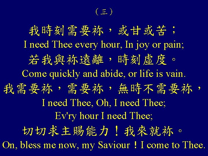 （三） 我時刻需要袮，或甘或苦； I need Thee every hour, In joy or pain; 若我與袮遠離，時刻虛度。 Come quickly