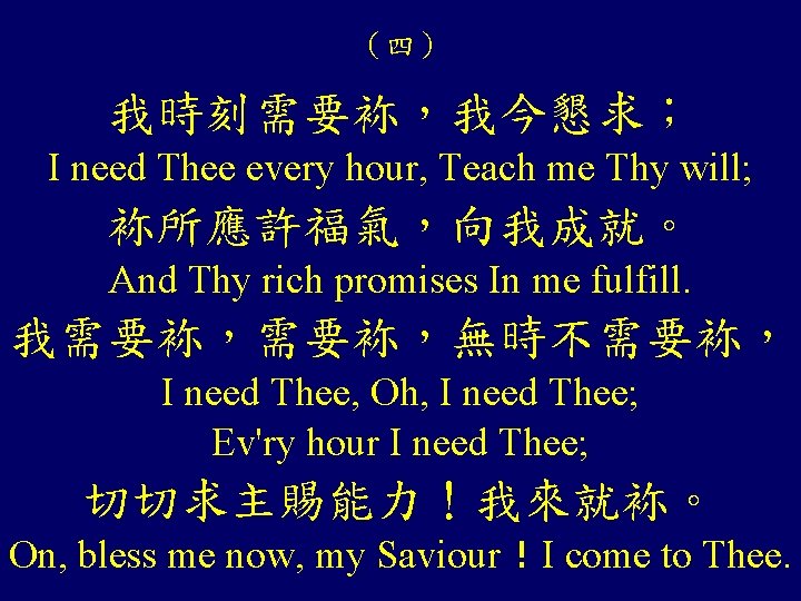 （四） 我時刻需要袮，我今懇求； I need Thee every hour, Teach me Thy will; 袮所應許福氣，向我成就。 And Thy