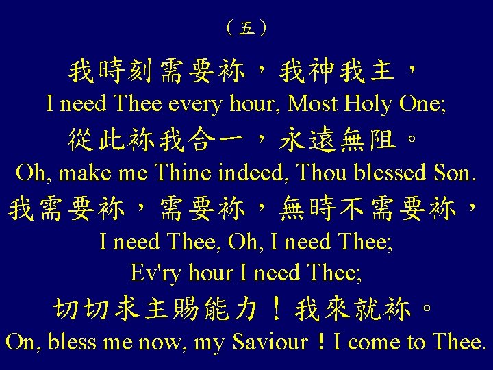 （五） 我時刻需要袮，我神我主， I need Thee every hour, Most Holy One; 從此袮我合一，永遠無阻。 Oh, make me