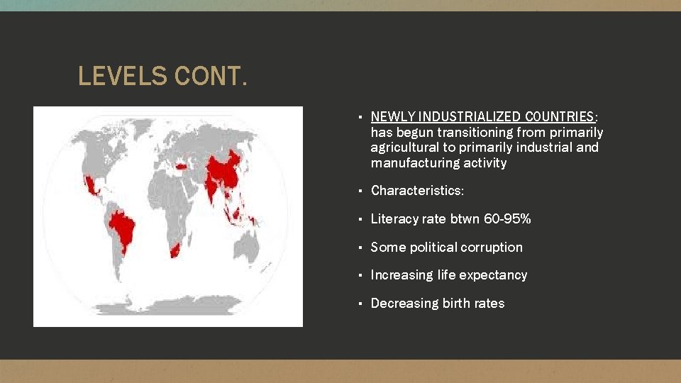 LEVELS CONT. ▪ NEWLY INDUSTRIALIZED COUNTRIES: has begun transitioning from primarily agricultural to primarily