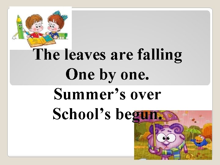 The leaves are falling One by one. Summer’s over School’s begun. 