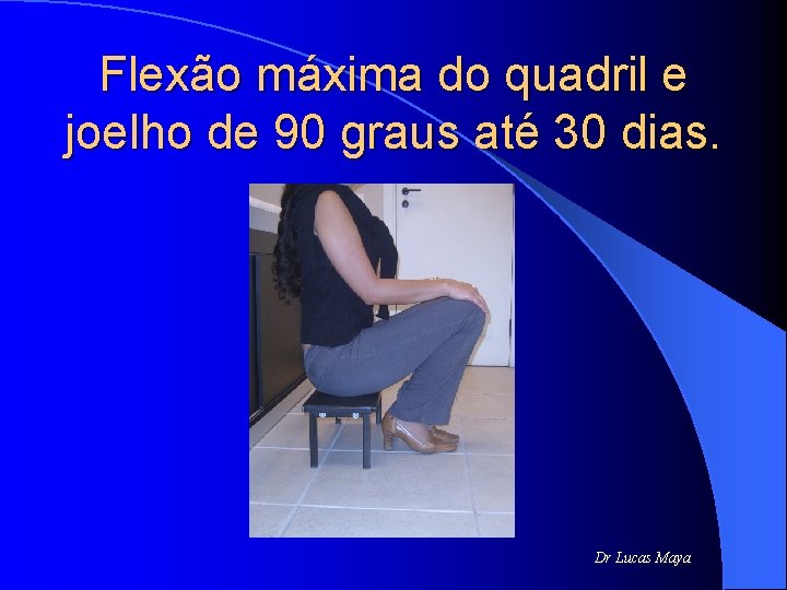 Flexão máxima do quadril e joelho de 90 graus até 30 dias. Dr Lucas