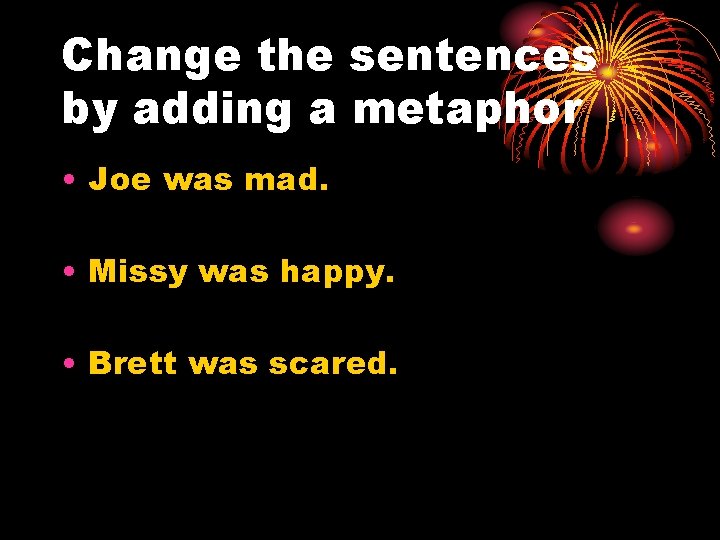 Change the sentences by adding a metaphor • Joe was mad. • Missy was