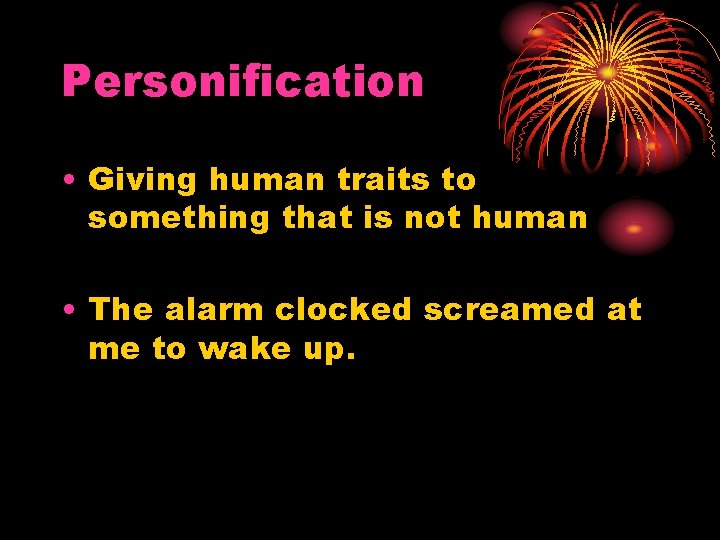 Personification • Giving human traits to something that is not human • The alarm