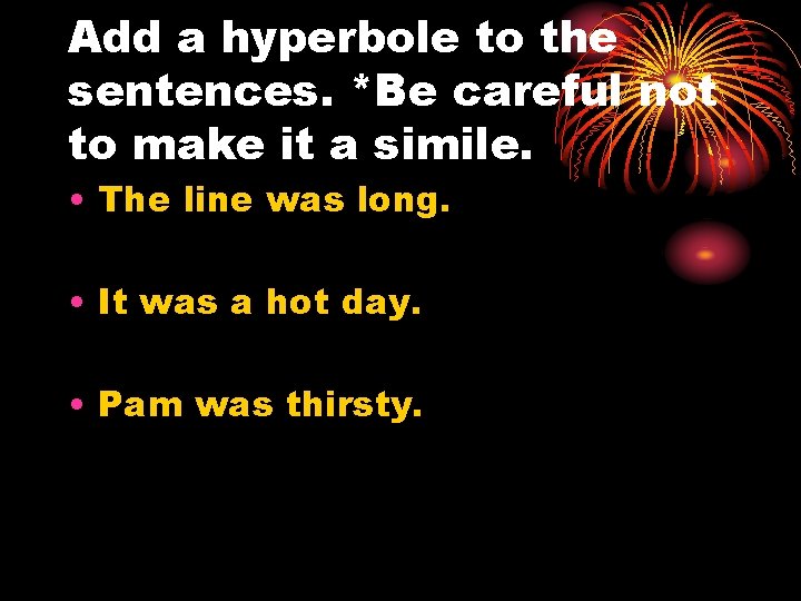 Add a hyperbole to the sentences. *Be careful not to make it a simile.