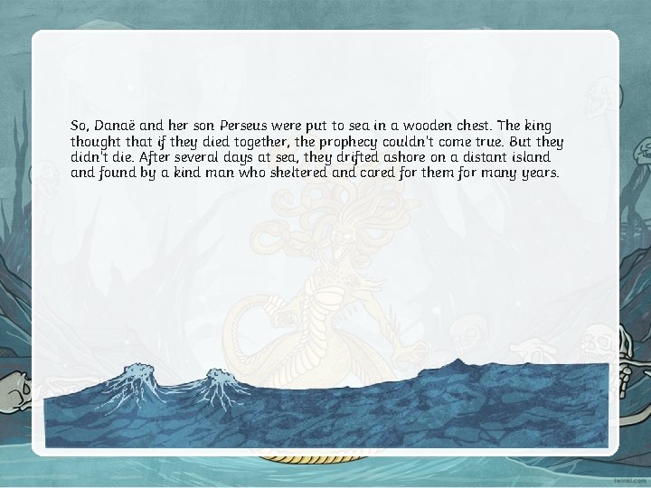 So, Danaë and her son Perseus were put to sea in a wooden chest.