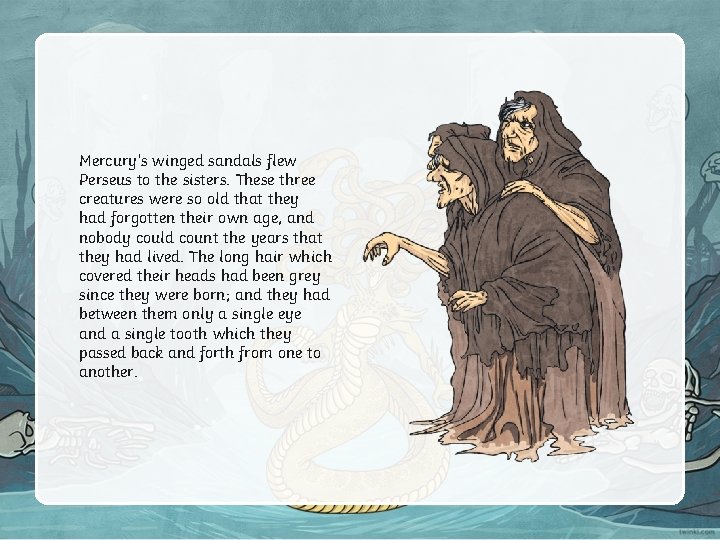 Mercury’s winged sandals flew Perseus to the sisters. These three creatures were so old