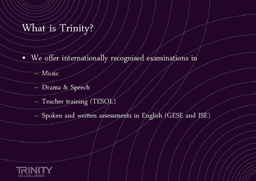 What is Trinity? • We offer internationally recognised examinations in – – Music Drama