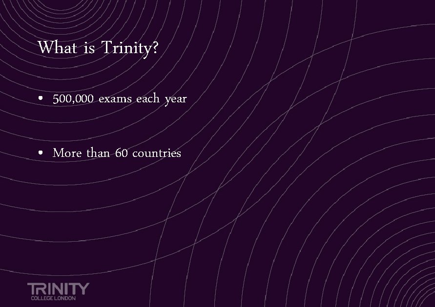 What is Trinity? • 500, 000 exams each year • More than 60 countries