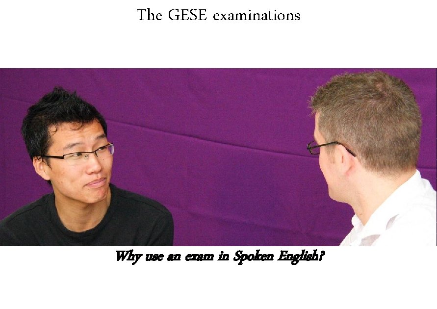 The GESE examinations Why use an exam in Spoken English? 
