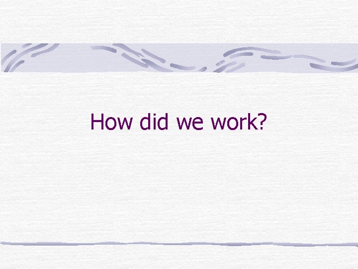 How did we work? 