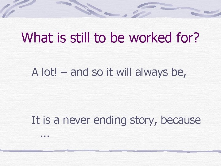 What is still to be worked for? A lot! – and so it will