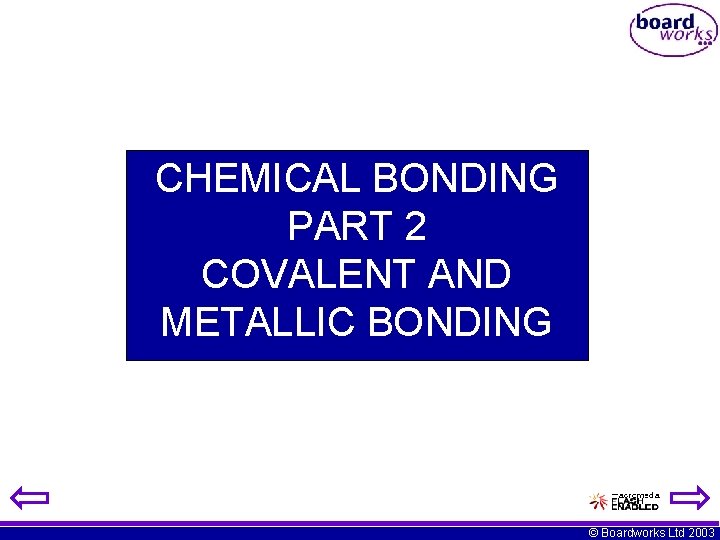CHEMICAL BONDING PART 2 COVALENT AND METALLIC BONDING © Boardworks Ltd 2003 