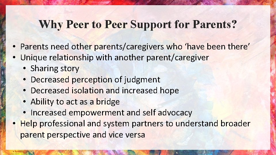 Why Peer to Peer Support for Parents? • Parents need other parents/caregivers who ‘have