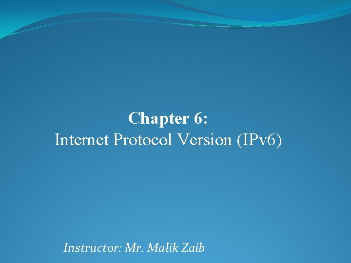 Chapter 6: Internet Protocol Version (IPv 6) Instructor: Mr. Malik Zaib 