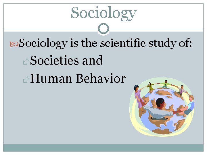 Sociology is the scientific study of: Societies and Human Behavior 