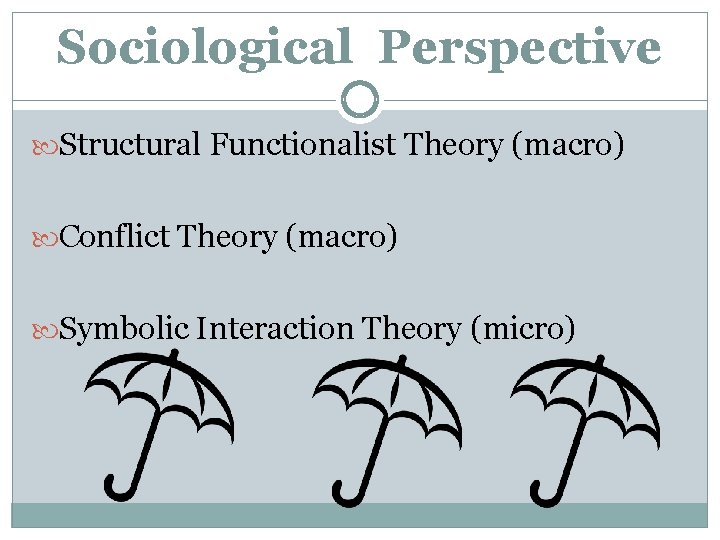 Sociological Perspective Structural Functionalist Theory (macro) Conflict Theory (macro) Symbolic Interaction Theory (micro) 