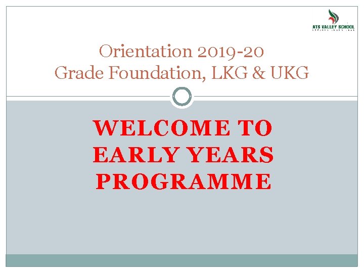 Orientation 2019 -20 Grade Foundation, LKG & UKG WELCOME TO EARLY YEARS PROGRAMME 