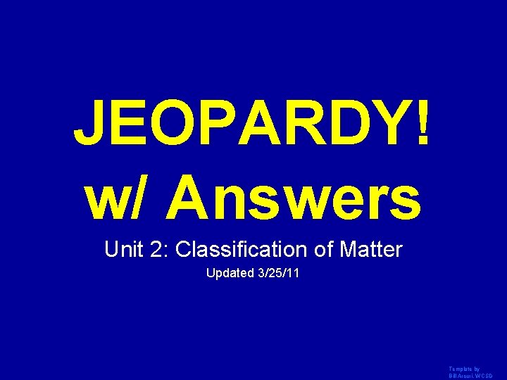 JEOPARDY! w/ Answers Click Once to Begin Unit 2: Classification of Matter Updated 3/25/11