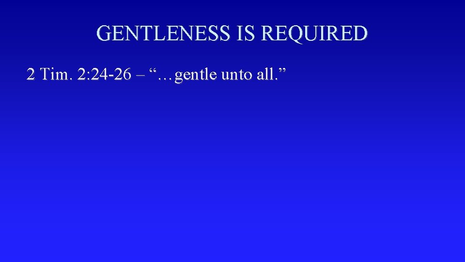 GENTLENESS IS REQUIRED 2 Tim. 2: 24 -26 – “…gentle unto all. ” 