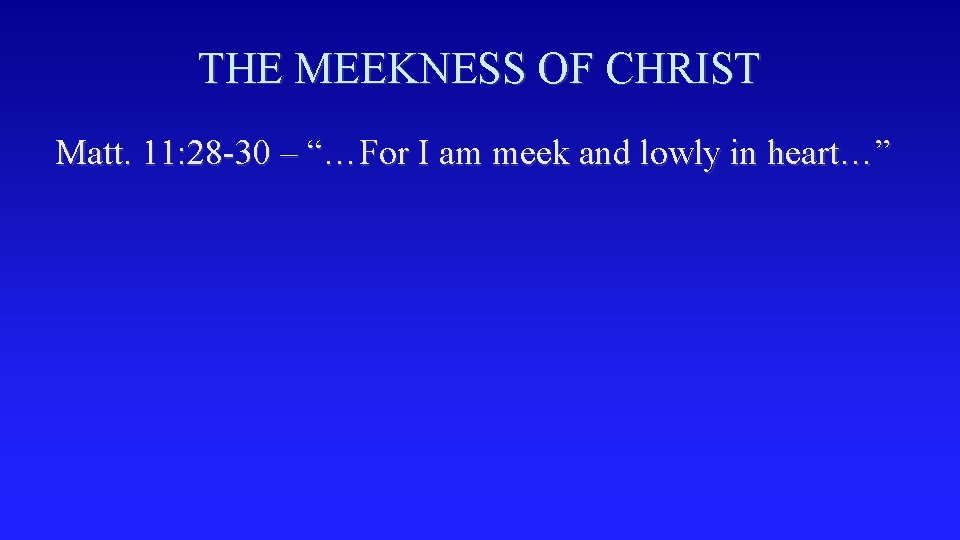 THE MEEKNESS OF CHRIST Matt. 11: 28 -30 – “…For I am meek and