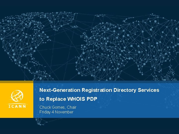 Next-Generation Registration Directory Services to Replace WHOIS PDP Chuck Gomes, Chair Friday 4 November