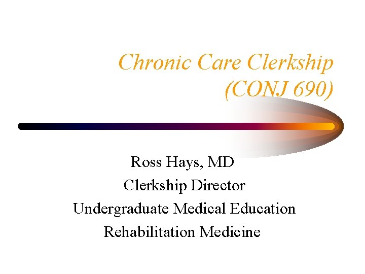 Chronic Care Clerkship (CONJ 690) Ross Hays, MD Clerkship Director Undergraduate Medical Education Rehabilitation