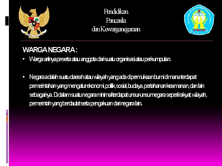 Pendidikan Pancasila dan. Kewarganegaraan WARGANEGARA: • Wargaartinyapesertaatauanggotadarisuatuorganisasiatauperkumpulan. • Negaraadalahsuatudaerahatauwilayahyangadadipermukaanbumidimanaterdapat pemerintahanyangmengaturekonomi, politik, sosial, budaya, pertahanankeamanan,