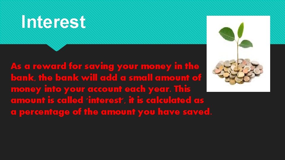 Interest As a reward for saving your money in the bank, the bank will