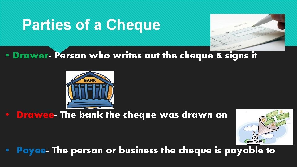 Parties of a Cheque • Drawer- Person who writes out the cheque & signs